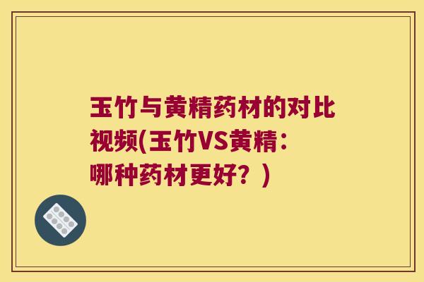 玉竹与黄精药材的对比视频(玉竹VS黄精：哪种药材更好？)