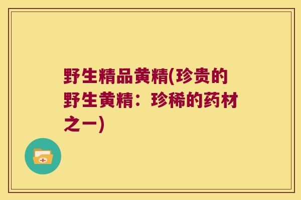 野生精品黄精(珍贵的野生黄精：珍稀的药材之一)