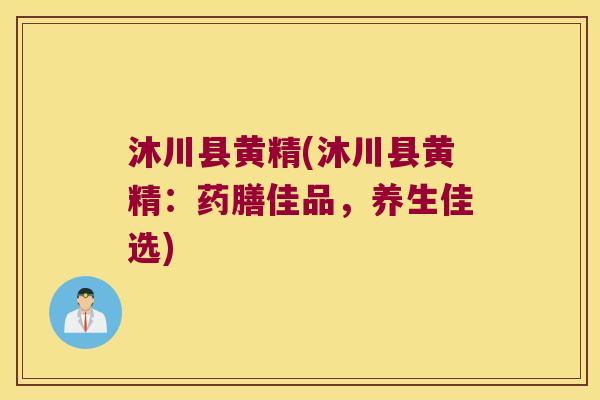 沐川县黄精(沐川县黄精:药膳佳品,养生佳选) 沐川县黄精(沐川县黄精:药膳佳品,养生佳选)
