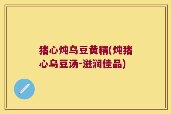 猪心炖乌豆黄精(炖猪心乌豆汤-滋润佳品)