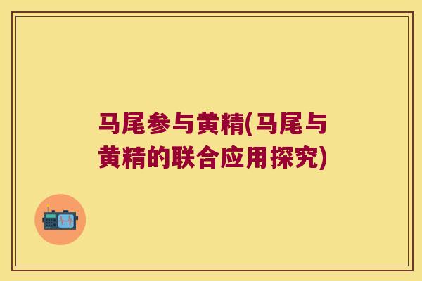 马尾参与黄精(马尾与黄精的联合应用探究) 马尾参与黄精(马尾与黄精的联合应用探究)