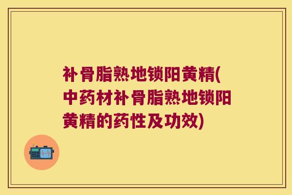 补骨脂熟地锁阳黄精(材补骨脂熟地锁阳黄精的及功效) 补骨脂熟地锁阳黄精(材补骨脂熟地锁阳黄精的及功效)