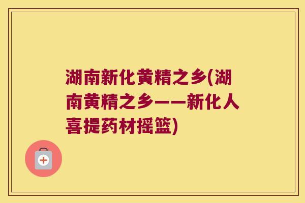 湖南新化黄精之乡(湖南黄精之乡——新化人喜提药材摇篮) 湖南新化黄精之乡(湖南黄精之乡——新化人喜提药材摇篮)