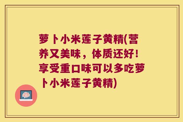 萝卜小米莲子黄精(营养又美味，体质还好！享受重口味可以多吃萝卜小米莲子黄精)