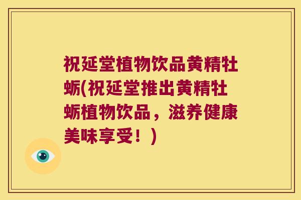 祝延堂植物饮品黄精牡蛎(祝延堂推出黄精牡蛎植物饮品，滋养健康美味享受！)