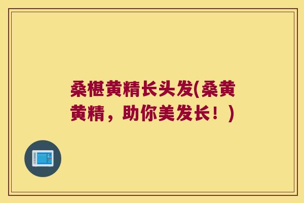 桑椹黄精长头发(桑黄黄精,助你美发长!) 桑椹黄精长头发(桑黄黄精,助你美发长!)