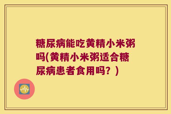 能吃黄精小米粥吗(黄精小米粥适合患者食用吗?) 能吃黄精小米粥吗(黄精小米粥适合患者食用吗?)