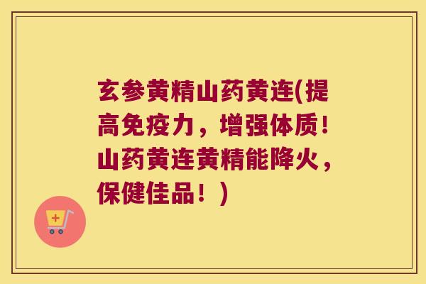 玄参黄精山药黄连(提高力,增强体质!山药黄连黄精能降火,保健佳品!) 玄参黄精山药黄连(提高力,增强体质!山药黄连黄精能降火,保健佳品!)