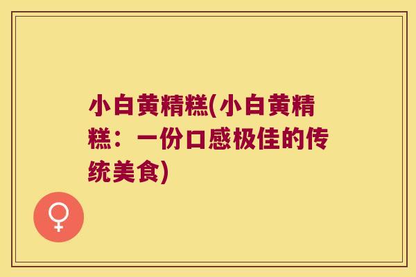 小白黄精糕(小白黄精糕：一份口感极佳的传统美食)