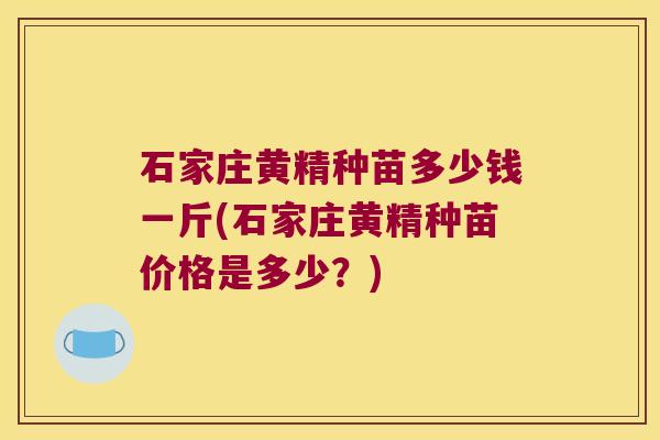 石家庄黄精种苗多少钱一斤(石家庄黄精种苗价格是多少？)