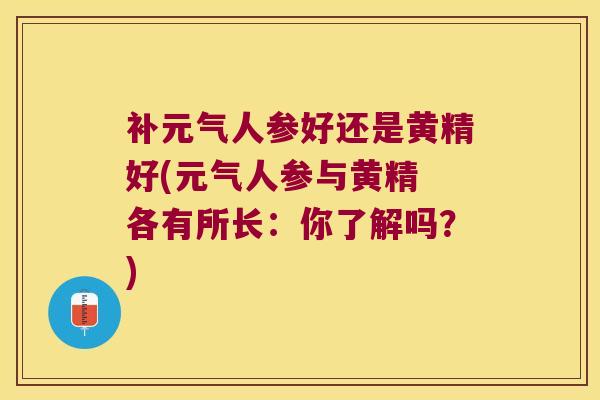 补元气人参好还是黄精好(元气人参与黄精 各有所长：你了解吗？)