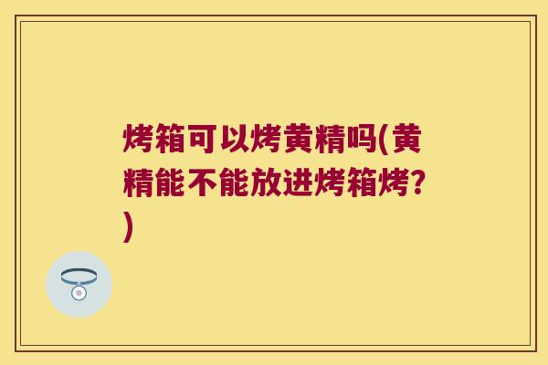 烤箱可以烤黄精吗(黄精能不能放进烤箱烤？)