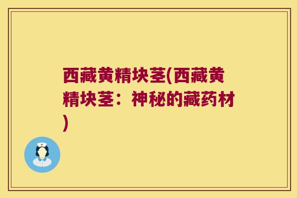 西藏黄精块茎(西藏黄精块茎：神秘的藏药材)