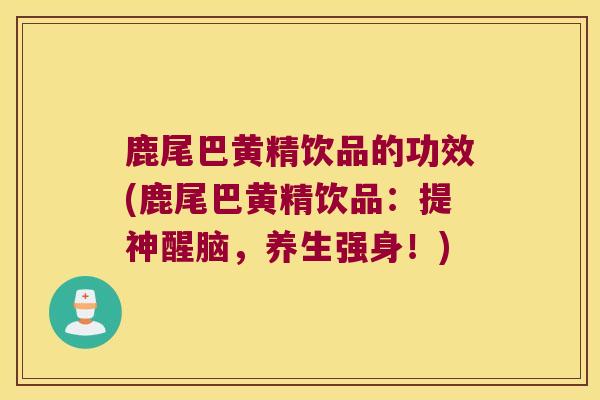 鹿尾巴黄精饮品的功效(鹿尾巴黄精饮品：提神醒脑，养生强身！)
