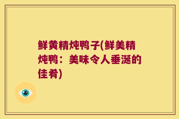 鲜黄精炖鸭子(鲜美精炖鸭:美味令人垂涎的佳肴) 鲜黄精炖鸭子(鲜美精炖鸭:美味令人垂涎的佳肴)