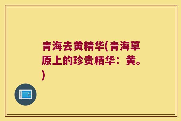 青海去黄精华(青海草原上的珍贵精华：黄。)