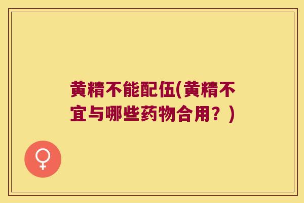 黄精不能配伍(黄精不宜与哪些合用？)