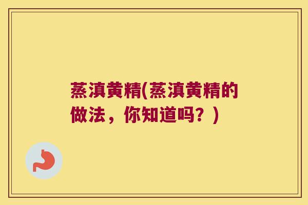 蒸滇黄精(蒸滇黄精的做法，你知道吗？)