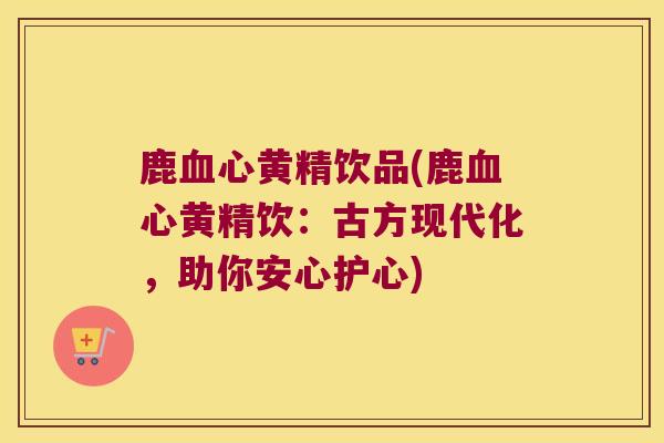 鹿心黄精饮品(鹿心黄精饮：古方现代化，助你安心护心)