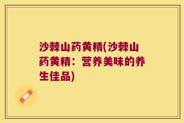 沙棘山药黄精(沙棘山药黄精：营养美味的养生佳品)