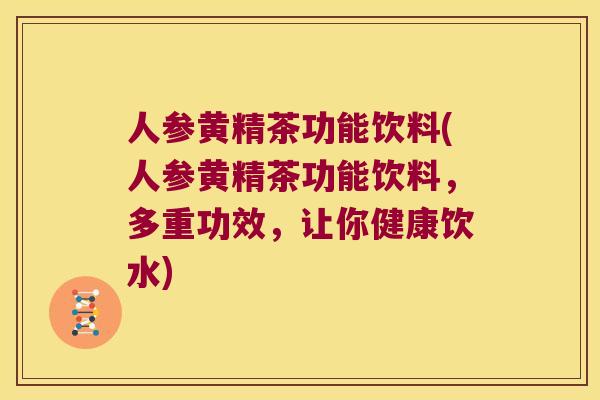 人参黄精茶功能饮料(人参黄精茶功能饮料,多重功效,让你健康饮水) 人参黄精茶功能饮料(人参黄精茶功能饮料,多重功效,让你健康饮水)