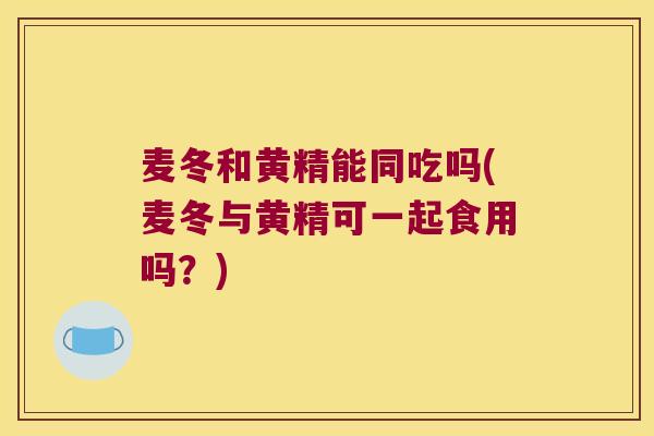 麦冬和黄精能同吃吗(麦冬与黄精可一起食用吗？)