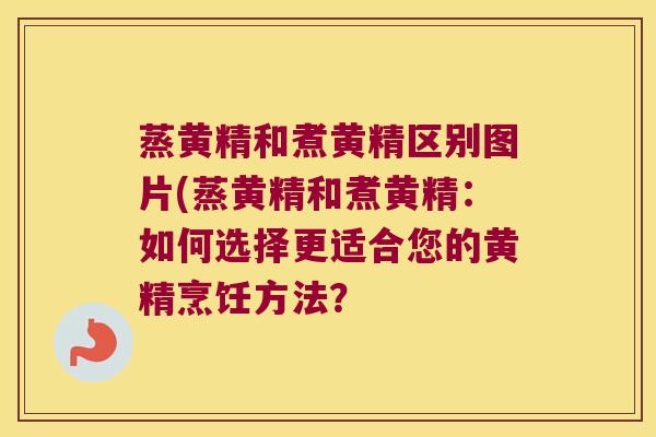 蒸黄精和煮黄精区别图片(蒸黄精和煮黄精:如何选择更适合您的黄精烹饪方法? 蒸黄精和煮黄精区别图片(蒸黄精和煮黄精:如何选择更适合您的黄精烹饪方法?