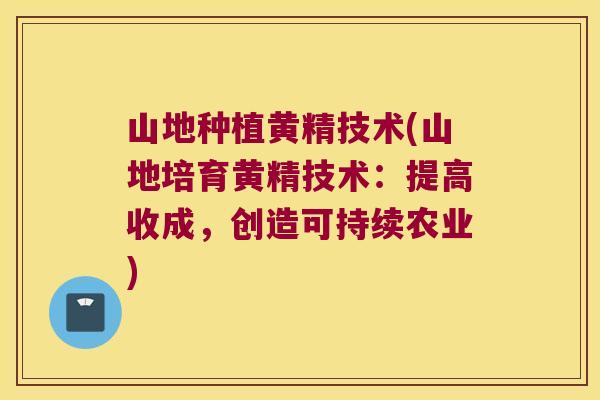 山地种植黄精技术(山地培育黄精技术：提高收成，创造可持续农业)
