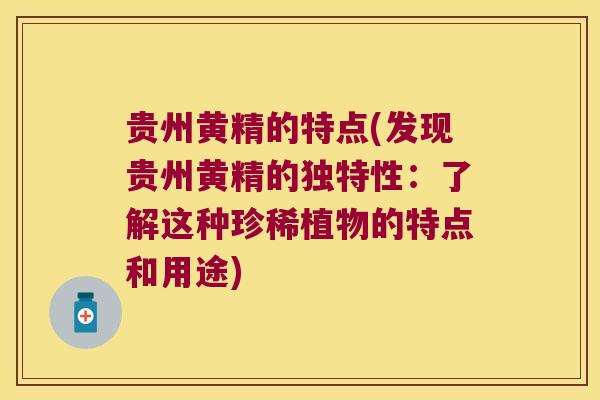 贵州黄精的特点(发现贵州黄精的独特性:了解这种珍稀植物的特点和用途) 贵州黄精的特点(发现贵州黄精的独特性:了解这种珍稀植物的特点和用途)