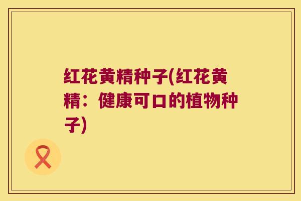 红花黄精种子(红花黄精:健康可口的植物种子) 红花黄精种子(红花黄精:健康可口的植物种子)
