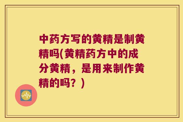 方写的黄精是制黄精吗(黄精药方中的成分黄精，是用来制作黄精的吗？)