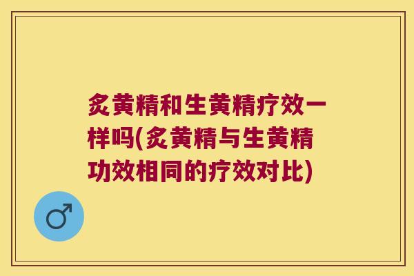炙黄精和生黄精疗效一样吗(炙黄精与生黄精功效相同的疗效对比) 炙黄精和生黄精疗效一样吗(炙黄精与生黄精功效相同的疗效对比)