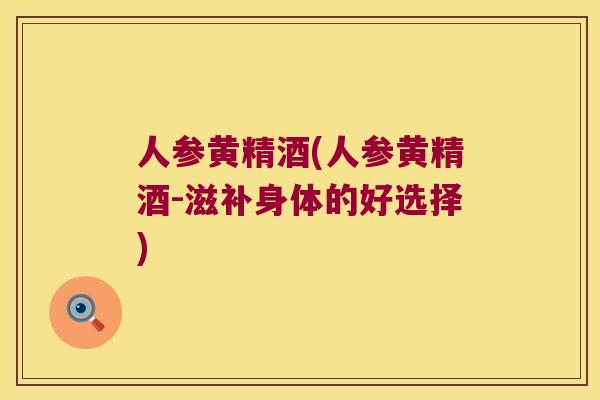 人参黄精酒(人参黄精酒-滋补身体的好选择)