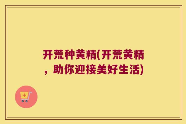 开荒种黄精(开荒黄精，助你迎接美好生活)