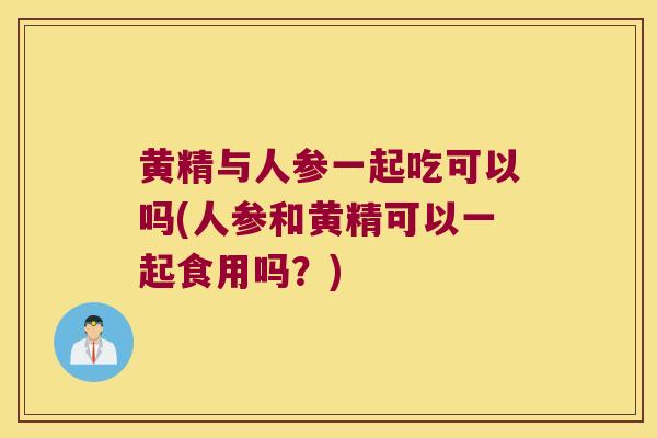 黄精与人参一起吃可以吗(人参和黄精可以一起食用吗?) 黄精与人参一起吃可以吗(人参和黄精可以一起食用吗?)