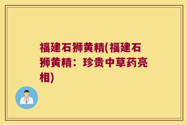 福建石狮黄精(福建石狮黄精：珍贵中草药亮相)