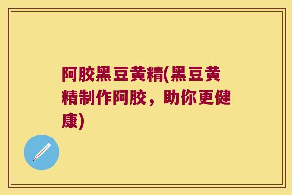 阿胶黑豆黄精(黑豆黄精制作阿胶，助你更健康)