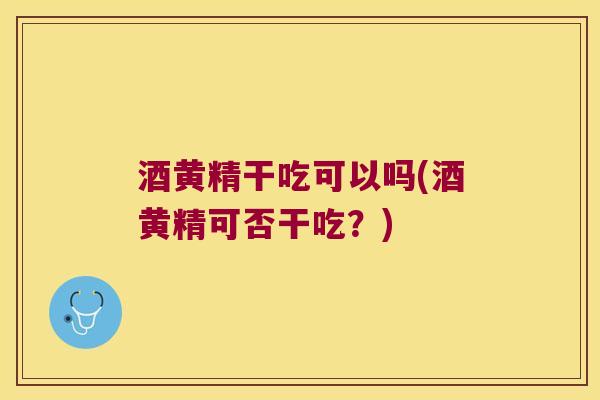 酒黄精干吃可以吗(酒黄精可否干吃？)