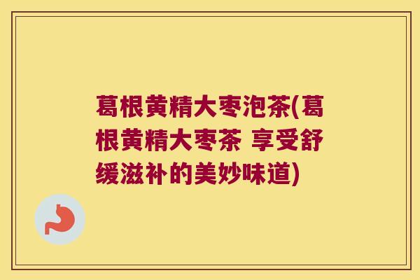 葛根黄精大枣泡茶(葛根黄精大枣茶 享受舒缓滋补的美妙味道) 葛根黄精大枣泡茶(葛根黄精大枣茶 享受舒缓滋补的美妙味道)