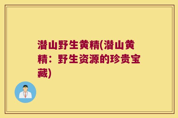 潜山野生黄精(潜山黄精：野生资源的珍贵宝藏)