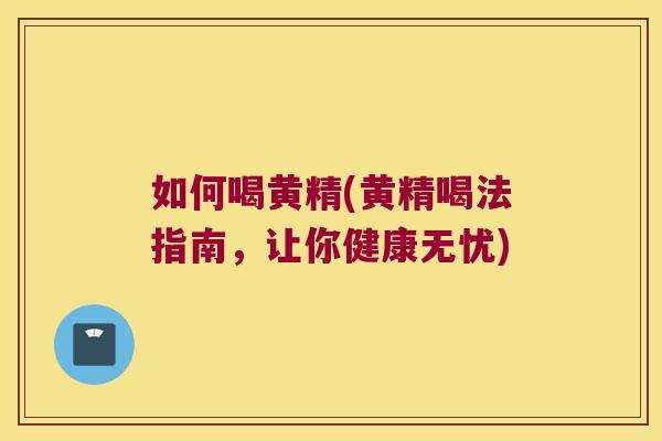 如何喝黄精(黄精喝法指南，让你健康无忧)