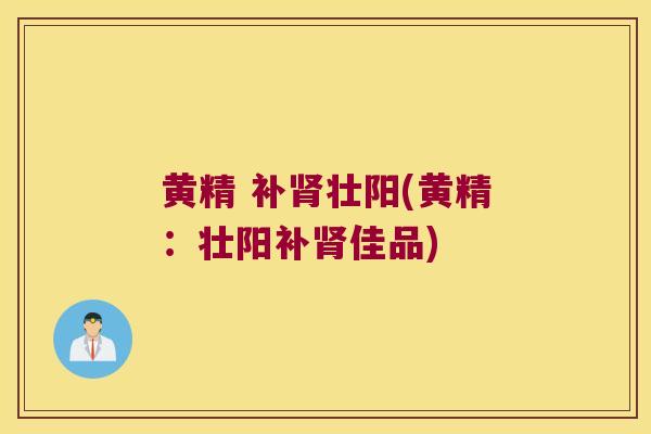 黄精 补壮阳(黄精：壮阳补佳品)