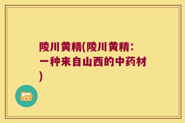 陵川黄精(陵川黄精：一种来自山西的材)