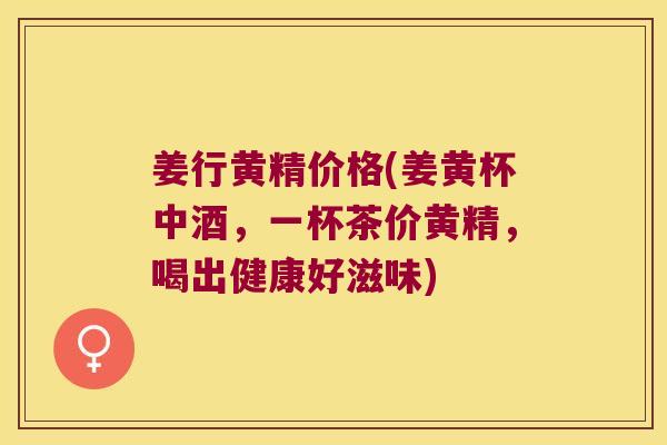 姜行黄精价格(姜黄杯中酒,一杯茶价黄精,喝出健康好滋味) 姜行黄精价格(姜黄杯中酒,一杯茶价黄精,喝出健康好滋味)
