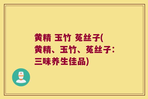 黄精 玉竹 菟丝子(黄精、玉竹、菟丝子：三味养生佳品)