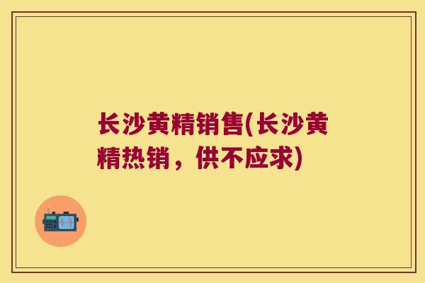 长沙黄精销售(长沙黄精热销，供不应求)