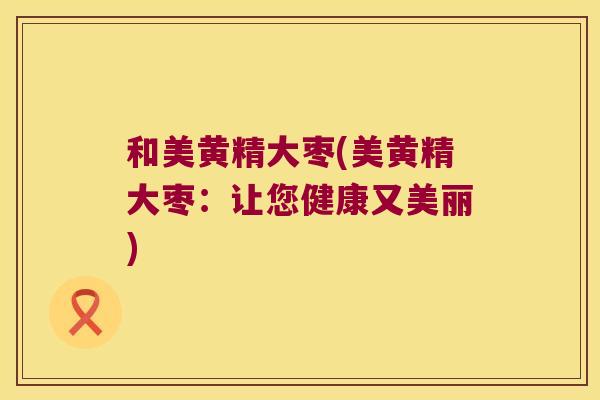 和美黄精大枣(美黄精大枣：让您健康又美丽)