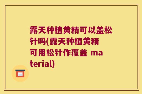 露天种植黄精可以盖松针吗(露天种植黄精 可用松针作覆盖 material)