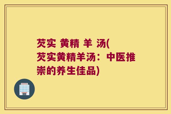 芡实 黄精 羊 汤(芡实黄精羊汤：中医推崇的养生佳品)