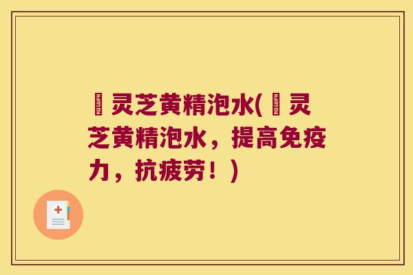 焄灵芝黄精泡水(焄灵芝黄精泡水,提高力,!) 焄灵芝黄精泡水(焄灵芝黄精泡水,提高力,!)
